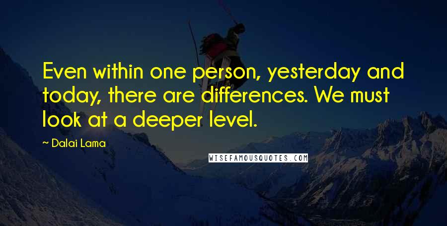 Dalai Lama Quotes: Even within one person, yesterday and today, there are differences. We must look at a deeper level.