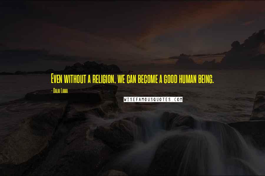 Dalai Lama Quotes: Even without a religion, we can become a good human being.