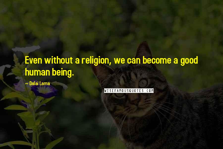 Dalai Lama Quotes: Even without a religion, we can become a good human being.