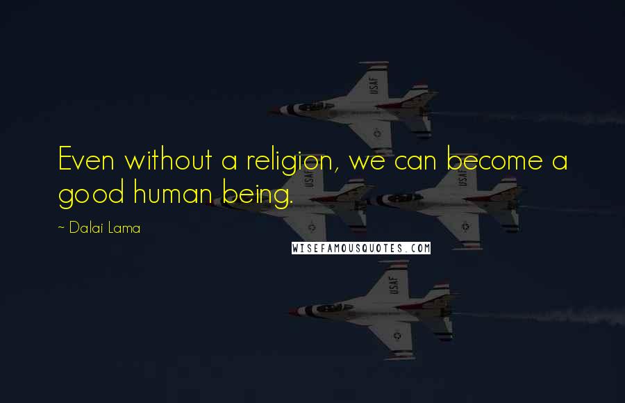 Dalai Lama Quotes: Even without a religion, we can become a good human being.