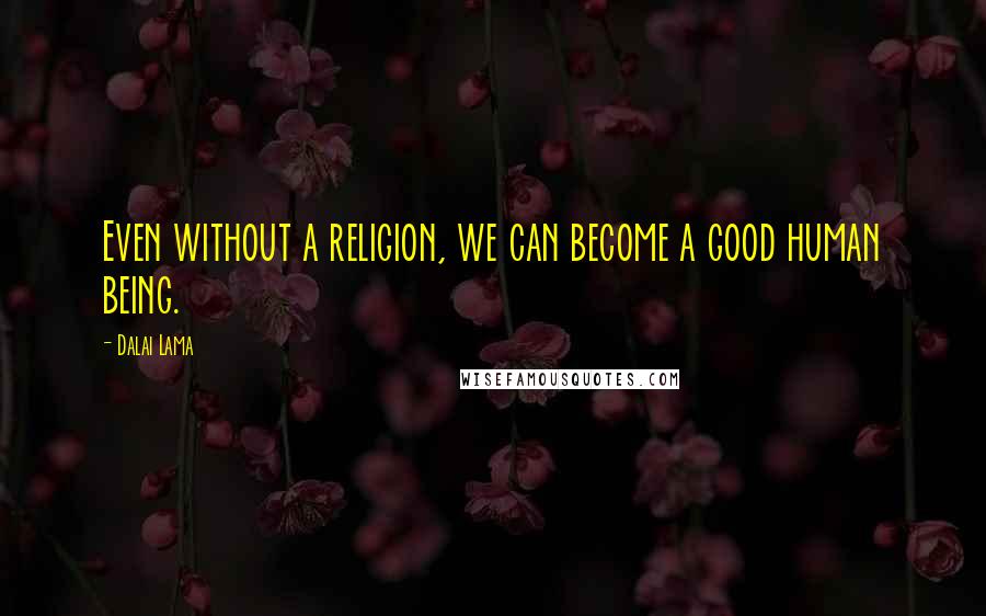 Dalai Lama Quotes: Even without a religion, we can become a good human being.