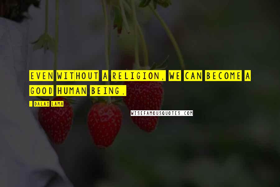 Dalai Lama Quotes: Even without a religion, we can become a good human being.