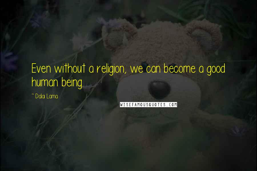 Dalai Lama Quotes: Even without a religion, we can become a good human being.