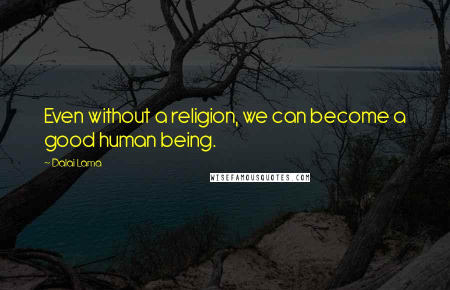 Dalai Lama Quotes: Even without a religion, we can become a good human being.