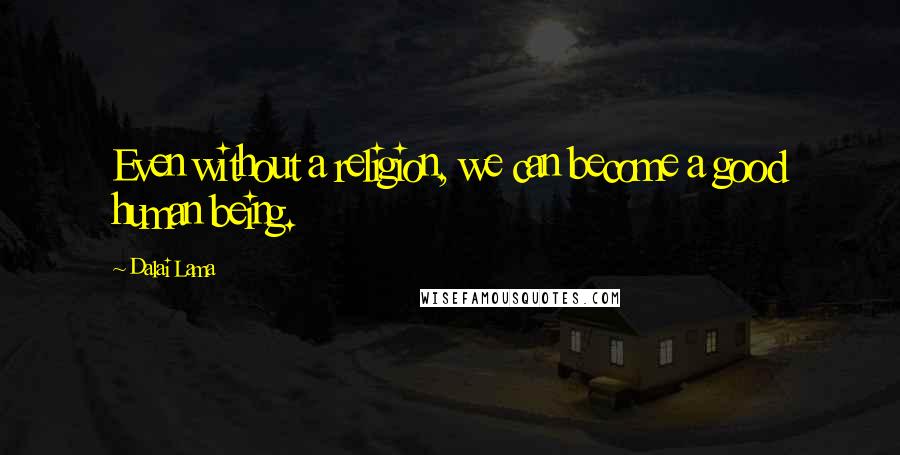 Dalai Lama Quotes: Even without a religion, we can become a good human being.