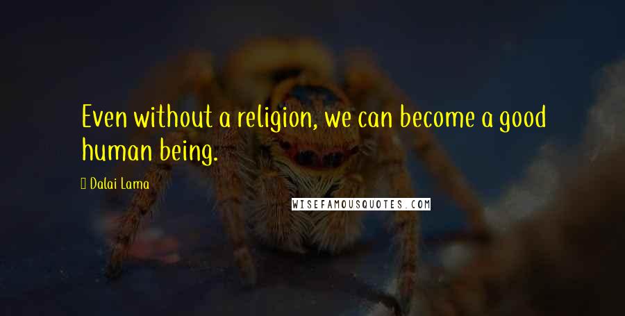 Dalai Lama Quotes: Even without a religion, we can become a good human being.