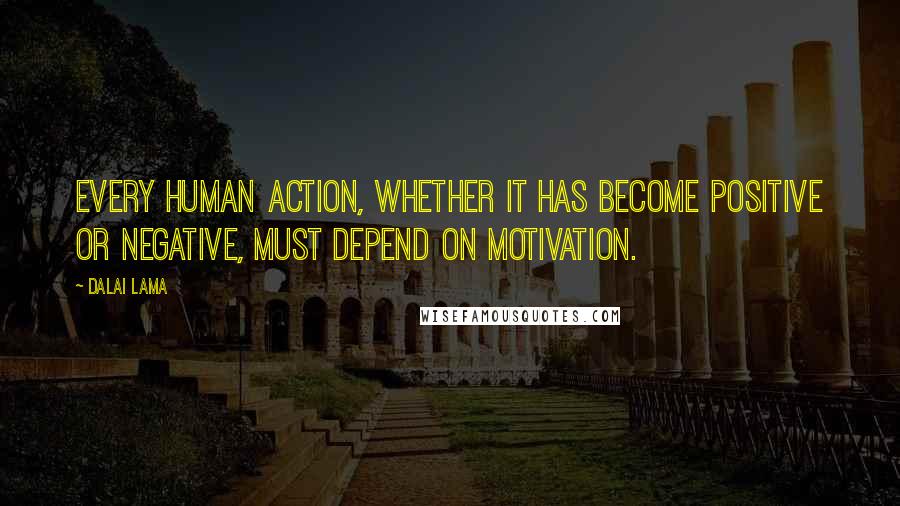 Dalai Lama Quotes: Every human action, whether it has become positive or negative, must depend on motivation.