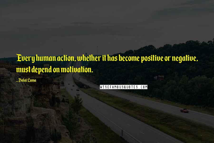 Dalai Lama Quotes: Every human action, whether it has become positive or negative, must depend on motivation.