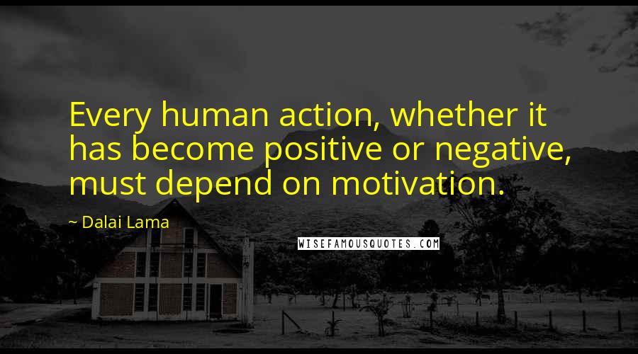 Dalai Lama Quotes: Every human action, whether it has become positive or negative, must depend on motivation.