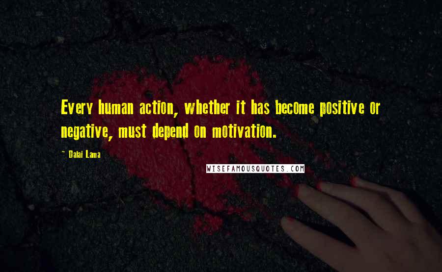 Dalai Lama Quotes: Every human action, whether it has become positive or negative, must depend on motivation.