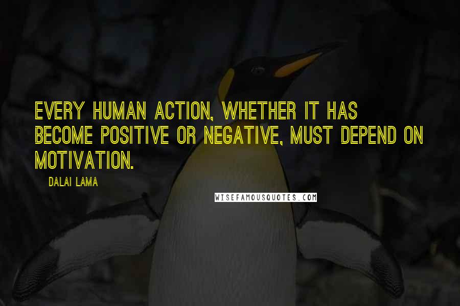 Dalai Lama Quotes: Every human action, whether it has become positive or negative, must depend on motivation.