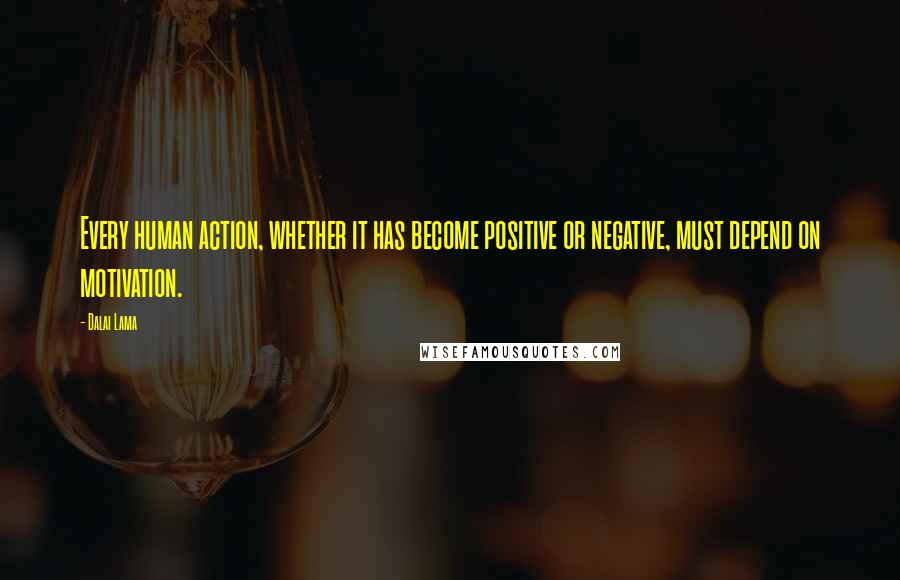 Dalai Lama Quotes: Every human action, whether it has become positive or negative, must depend on motivation.