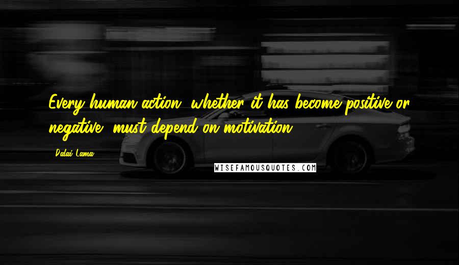 Dalai Lama Quotes: Every human action, whether it has become positive or negative, must depend on motivation.