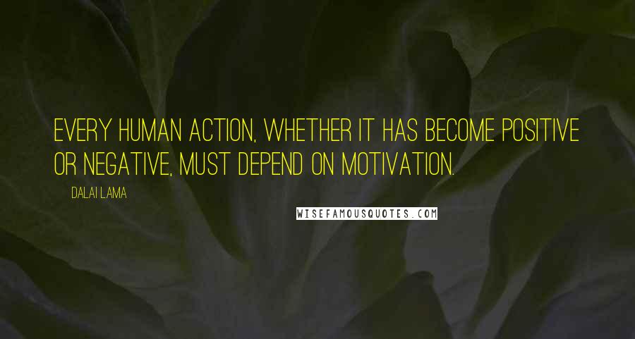 Dalai Lama Quotes: Every human action, whether it has become positive or negative, must depend on motivation.