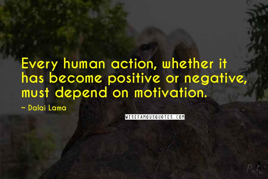 Dalai Lama Quotes: Every human action, whether it has become positive or negative, must depend on motivation.