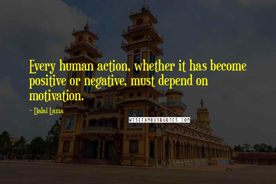 Dalai Lama Quotes: Every human action, whether it has become positive or negative, must depend on motivation.