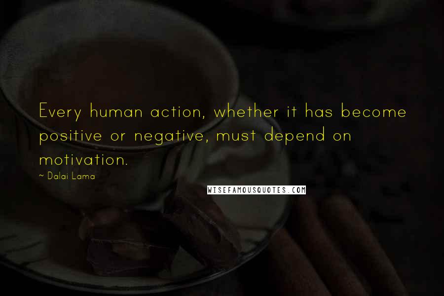 Dalai Lama Quotes: Every human action, whether it has become positive or negative, must depend on motivation.