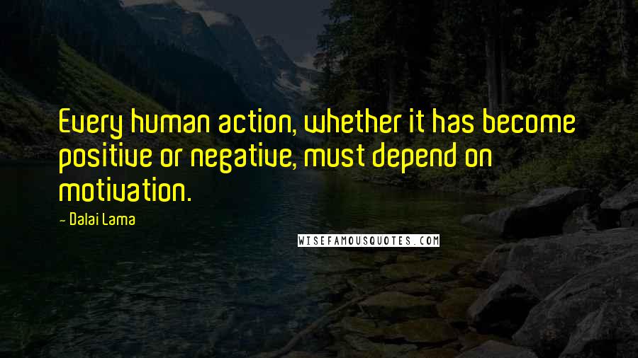 Dalai Lama Quotes: Every human action, whether it has become positive or negative, must depend on motivation.