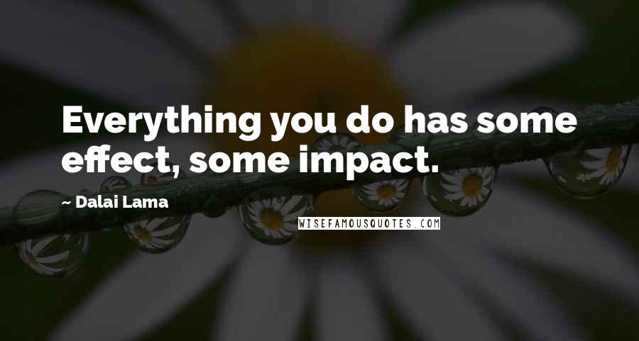 Dalai Lama Quotes: Everything you do has some effect, some impact.