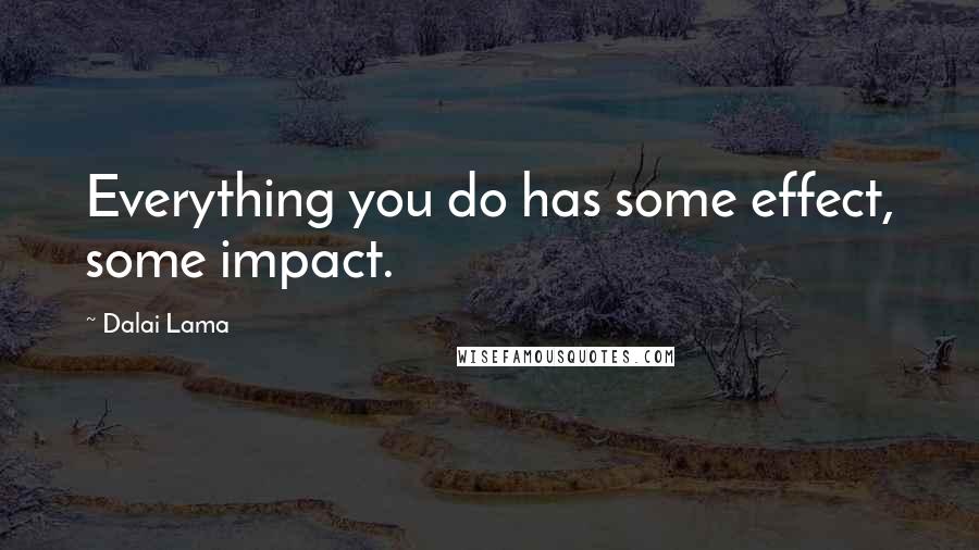 Dalai Lama Quotes: Everything you do has some effect, some impact.