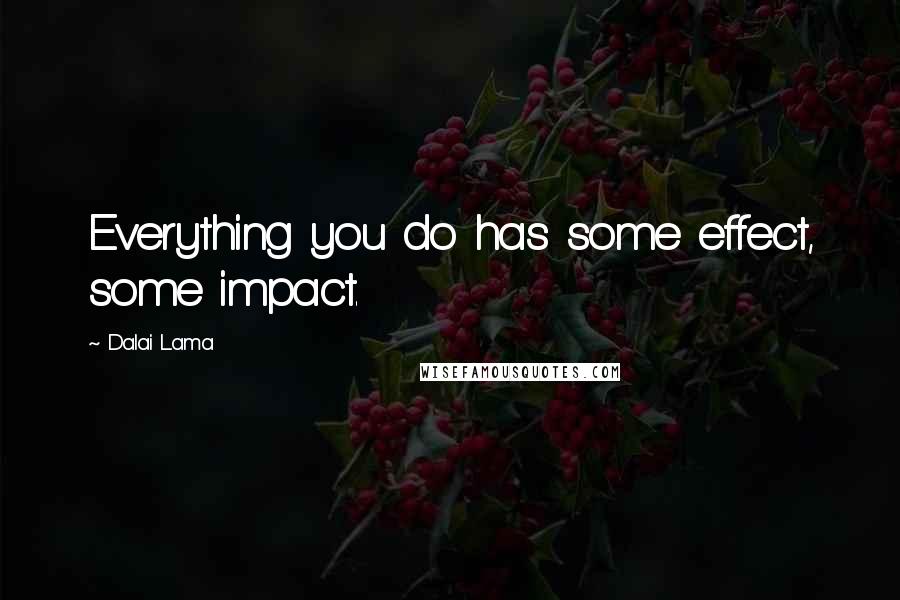 Dalai Lama Quotes: Everything you do has some effect, some impact.