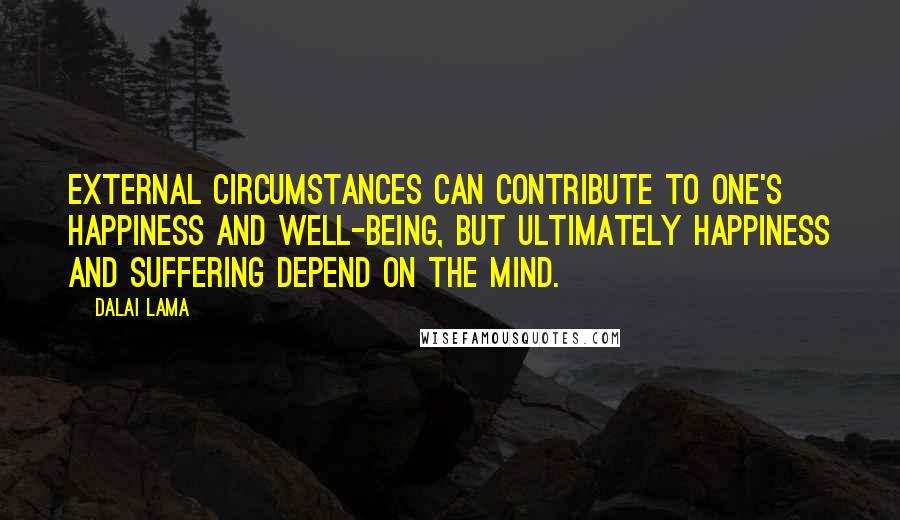 Dalai Lama Quotes: External circumstances can contribute to one's happiness and well-being, but ultimately happiness and suffering depend on the mind.