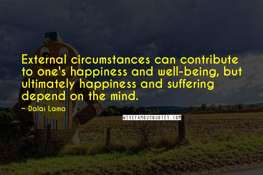 Dalai Lama Quotes: External circumstances can contribute to one's happiness and well-being, but ultimately happiness and suffering depend on the mind.