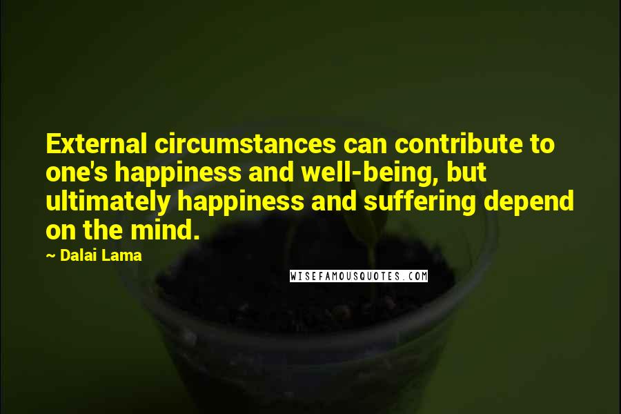 Dalai Lama Quotes: External circumstances can contribute to one's happiness and well-being, but ultimately happiness and suffering depend on the mind.