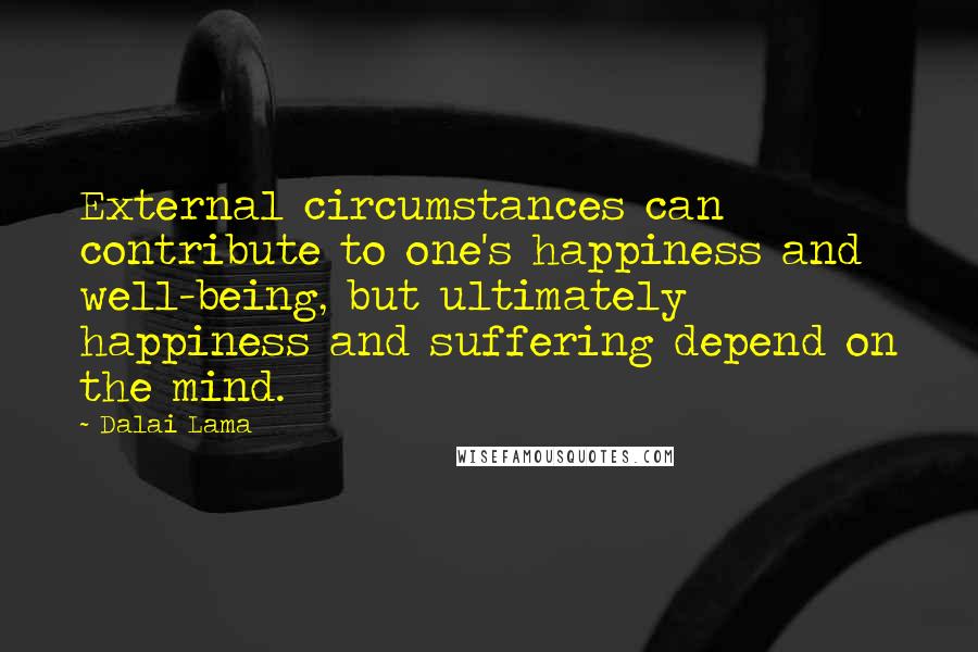 Dalai Lama Quotes: External circumstances can contribute to one's happiness and well-being, but ultimately happiness and suffering depend on the mind.