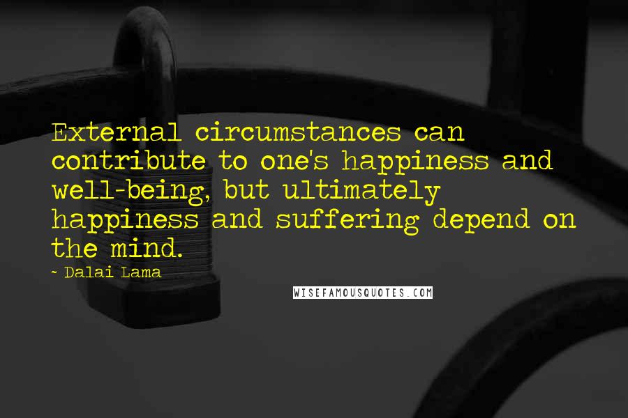 Dalai Lama Quotes: External circumstances can contribute to one's happiness and well-being, but ultimately happiness and suffering depend on the mind.