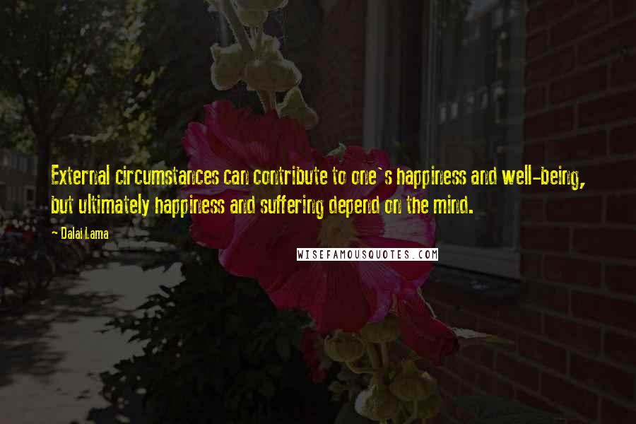 Dalai Lama Quotes: External circumstances can contribute to one's happiness and well-being, but ultimately happiness and suffering depend on the mind.