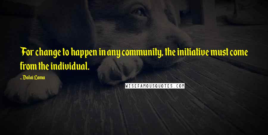 Dalai Lama Quotes: For change to happen in any community, the initiative must come from the individual.