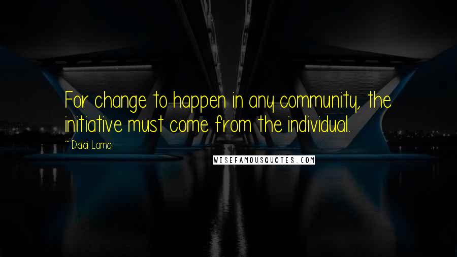 Dalai Lama Quotes: For change to happen in any community, the initiative must come from the individual.