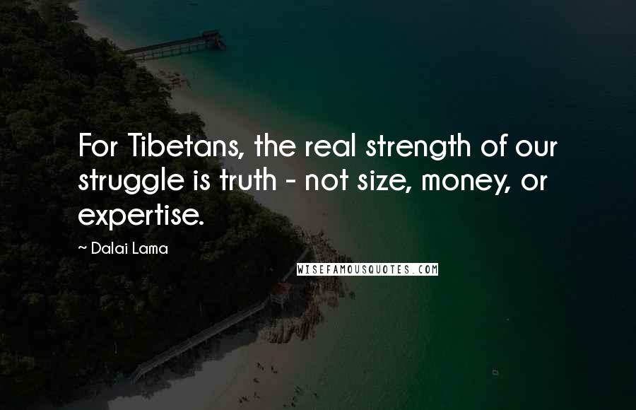 Dalai Lama Quotes: For Tibetans, the real strength of our struggle is truth - not size, money, or expertise.