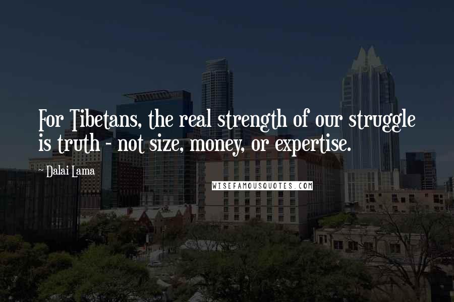 Dalai Lama Quotes: For Tibetans, the real strength of our struggle is truth - not size, money, or expertise.