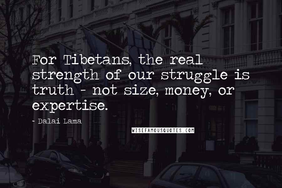 Dalai Lama Quotes: For Tibetans, the real strength of our struggle is truth - not size, money, or expertise.