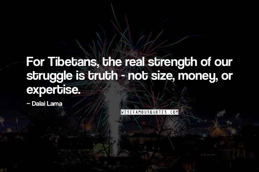 Dalai Lama Quotes: For Tibetans, the real strength of our struggle is truth - not size, money, or expertise.