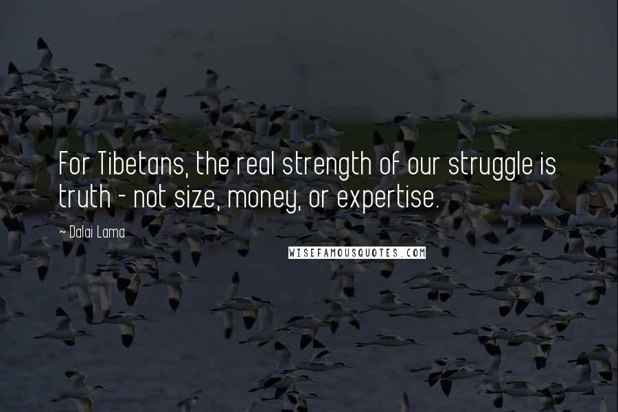 Dalai Lama Quotes: For Tibetans, the real strength of our struggle is truth - not size, money, or expertise.