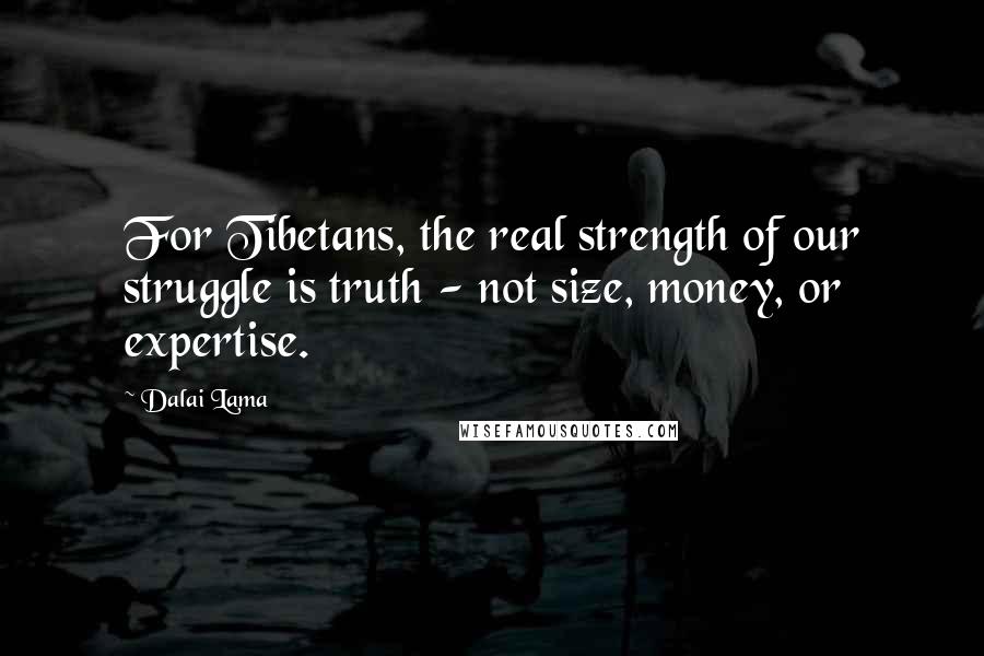 Dalai Lama Quotes: For Tibetans, the real strength of our struggle is truth - not size, money, or expertise.