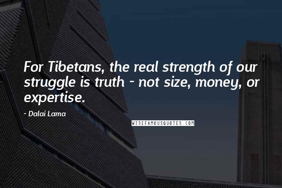 Dalai Lama Quotes: For Tibetans, the real strength of our struggle is truth - not size, money, or expertise.