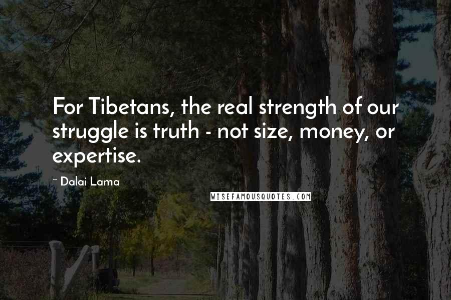 Dalai Lama Quotes: For Tibetans, the real strength of our struggle is truth - not size, money, or expertise.