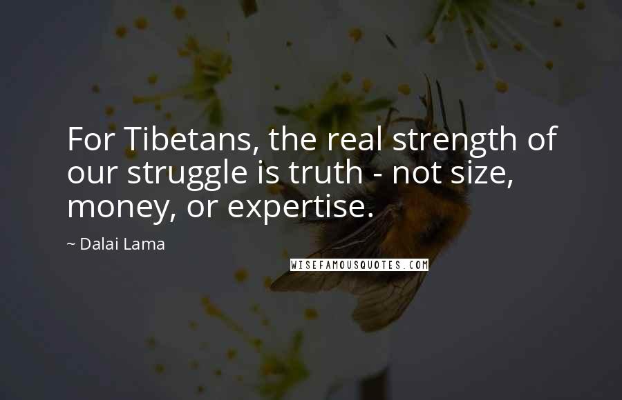 Dalai Lama Quotes: For Tibetans, the real strength of our struggle is truth - not size, money, or expertise.