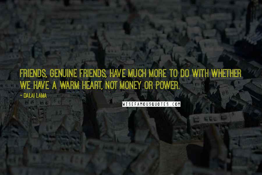 Dalai Lama Quotes: Friends, genuine friends, have much more to do with whether we have a warm heart, not money or power.