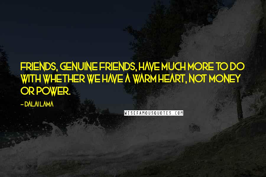 Dalai Lama Quotes: Friends, genuine friends, have much more to do with whether we have a warm heart, not money or power.