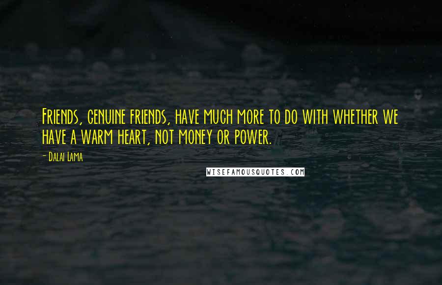 Dalai Lama Quotes: Friends, genuine friends, have much more to do with whether we have a warm heart, not money or power.
