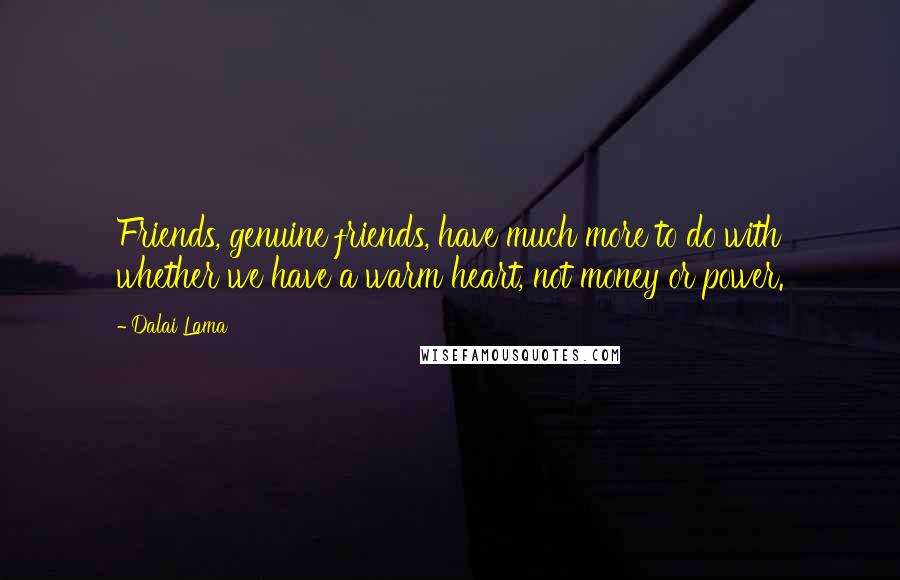 Dalai Lama Quotes: Friends, genuine friends, have much more to do with whether we have a warm heart, not money or power.