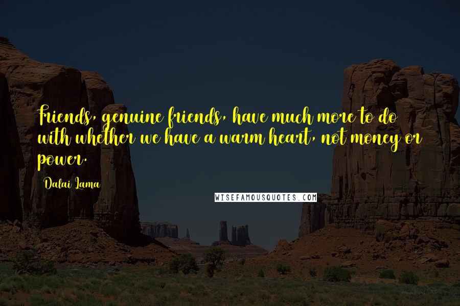 Dalai Lama Quotes: Friends, genuine friends, have much more to do with whether we have a warm heart, not money or power.