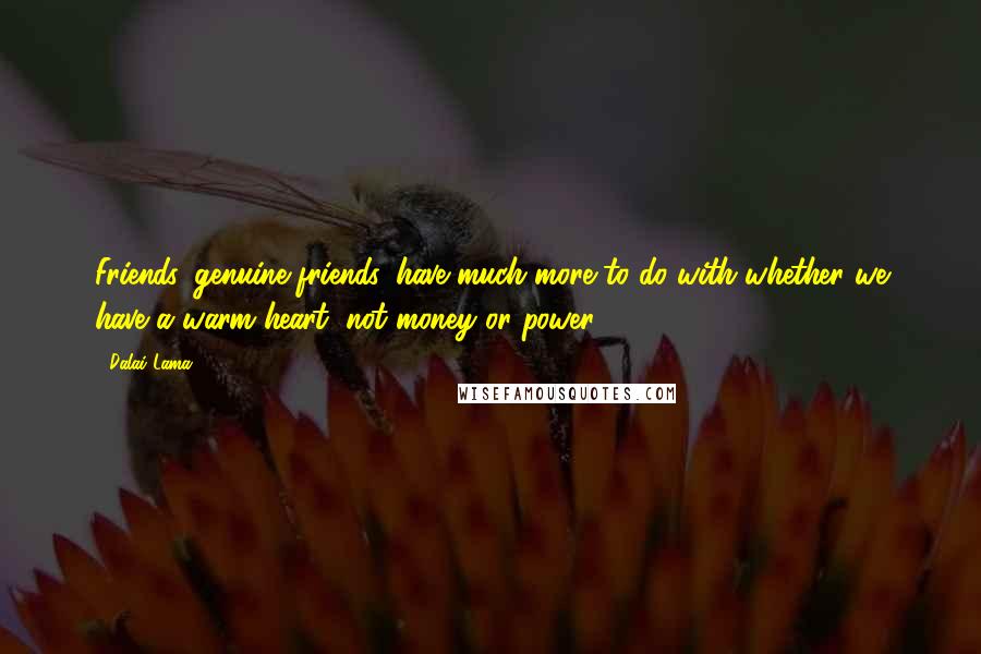 Dalai Lama Quotes: Friends, genuine friends, have much more to do with whether we have a warm heart, not money or power.