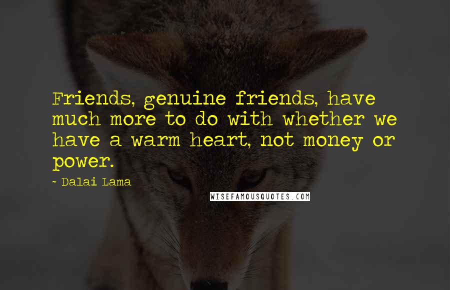 Dalai Lama Quotes: Friends, genuine friends, have much more to do with whether we have a warm heart, not money or power.