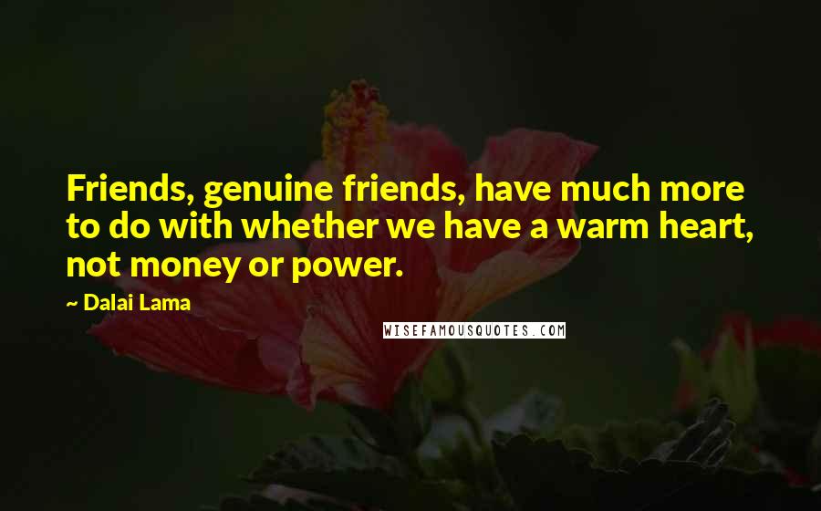 Dalai Lama Quotes: Friends, genuine friends, have much more to do with whether we have a warm heart, not money or power.